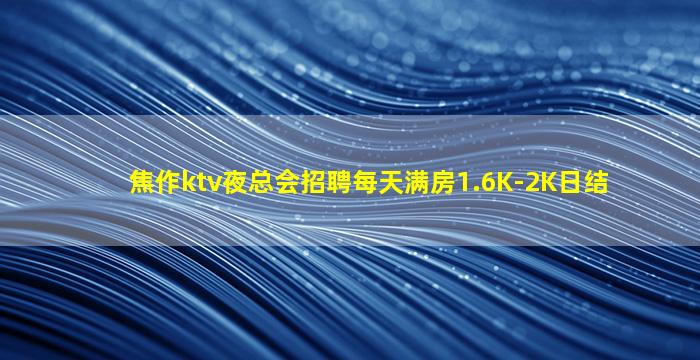 焦作ktv夜总会招聘每天满房1.6K-2K日结